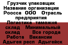 Грузчик-упаковщик › Название организации ­ Роосса, ООО › Отрасль предприятия ­ Логистика, таможня, склад › Минимальный оклад ­ 1 - Все города Работа » Вакансии   . Адыгея респ.,Адыгейск г.